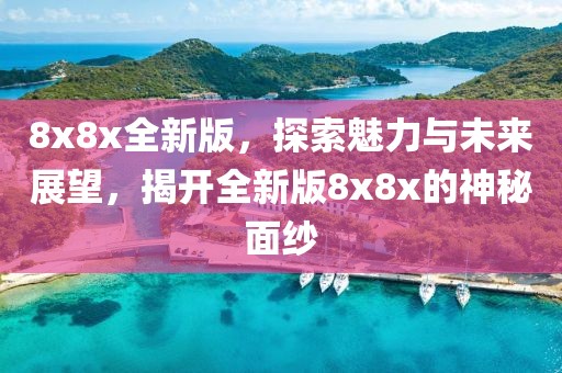 8x8x全新版，探索魅力與未來展望，揭開全新版8x8x的神秘面紗