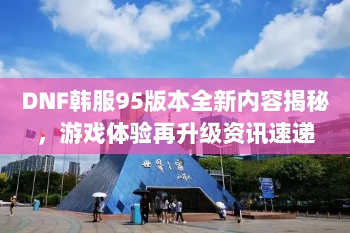 DNF韓服95版本全新內(nèi)容揭秘，游戲體驗(yàn)再升級(jí)資訊速遞