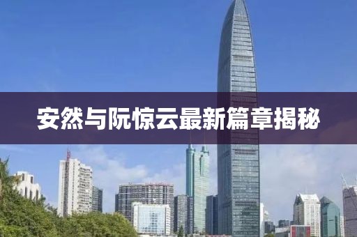 安然與阮驚云最新篇章揭秘