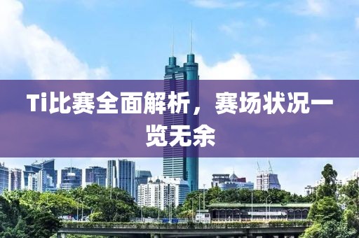 Ti比賽全面解析，賽場(chǎng)狀況一覽無余