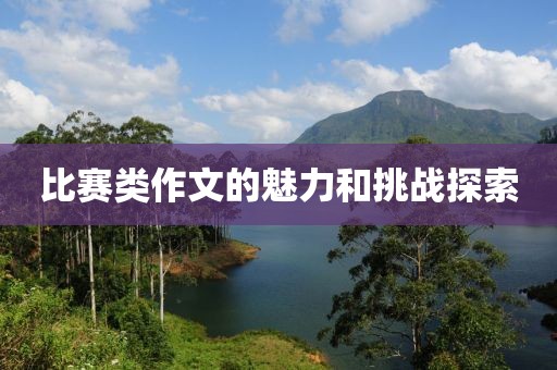 比賽類(lèi)作文的魅力和挑戰(zhàn)探索