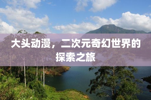 大頭動(dòng)漫，二次元奇幻世界的探索之旅