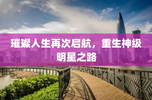 璀璨人生再次啟航，重生神級明星之路