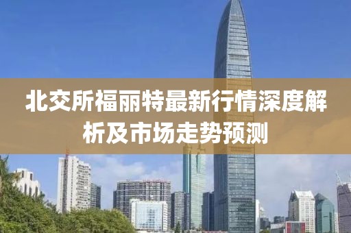 北交所福麗特最新行情深度解析及市場走勢預(yù)測