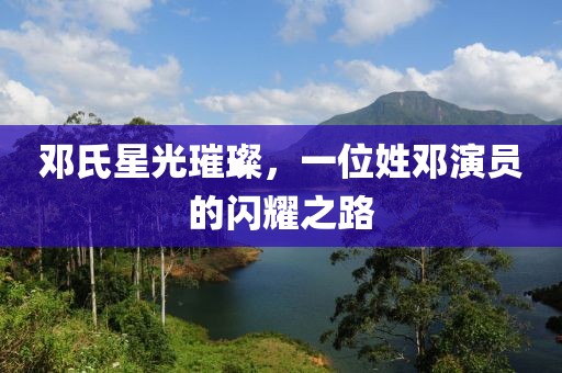 鄧氏星光璀璨，一位姓鄧演員的閃耀之路