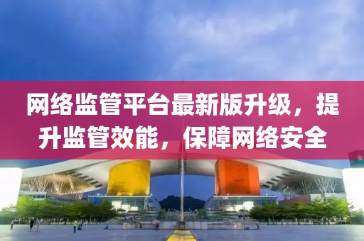 網(wǎng)絡(luò)監(jiān)管平臺(tái)最新版升級(jí)，提升監(jiān)管效能，保障網(wǎng)絡(luò)安全