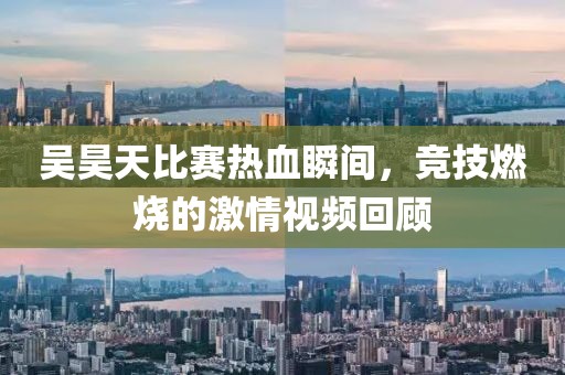 吳昊天比賽熱血瞬間，競技燃燒的激情視頻回顧