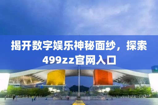 揭開(kāi)數(shù)字娛樂(lè)神秘面紗，探索499zz官網(wǎng)入口