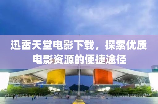 迅雷天堂電影下載，探索優(yōu)質電影資源的便捷途徑