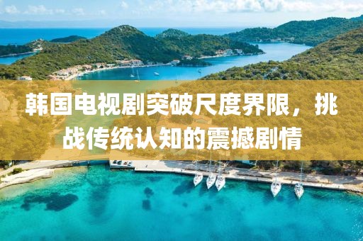 韓國電視劇突破尺度界限，挑戰(zhàn)傳統(tǒng)認(rèn)知的震撼劇情