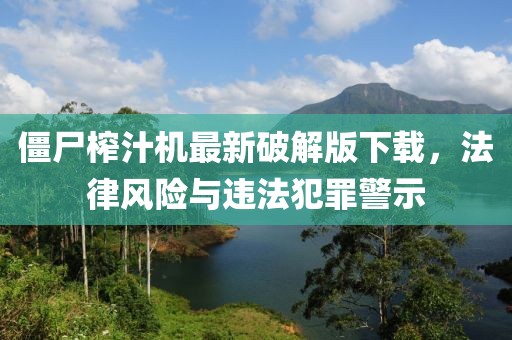 僵尸榨汁機(jī)最新破解版下載，法律風(fēng)險(xiǎn)與違法犯罪警示
