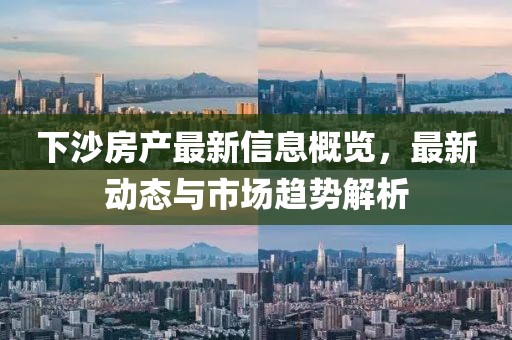 下沙房產(chǎn)最新信息概覽，最新動態(tài)與市場趨勢解析