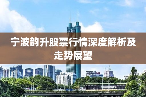 寧波韻升股票行情深度解析及走勢(shì)展望