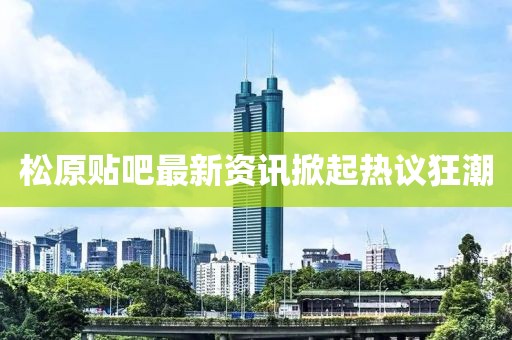 松原貼吧最新資訊掀起熱議狂潮