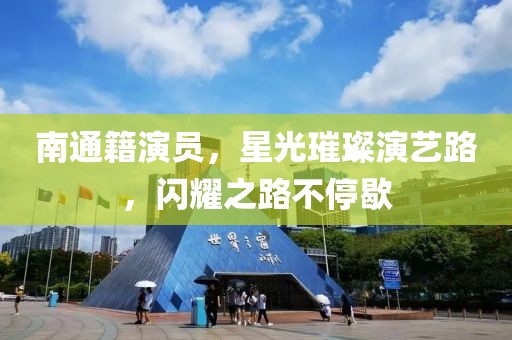 南通籍演員，星光璀璨演藝路，閃耀之路不停歇