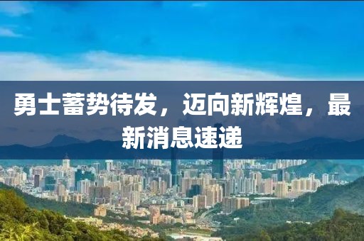 勇士蓄勢(shì)待發(fā)，邁向新輝煌，最新消息速遞