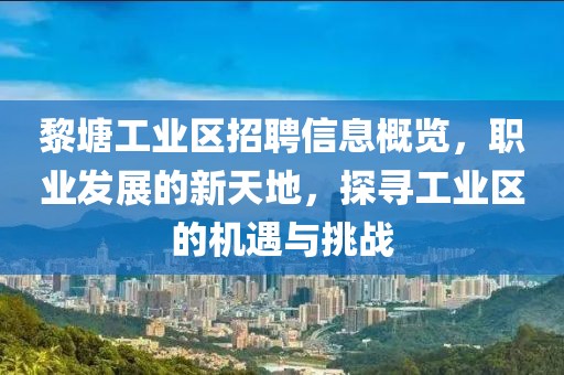 黎塘工業(yè)區(qū)招聘信息概覽，職業(yè)發(fā)展的新天地，探尋工業(yè)區(qū)的機遇與挑戰(zhàn)