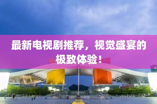 最新電視劇推薦，視覺(jué)盛宴的極致體驗(yàn)！