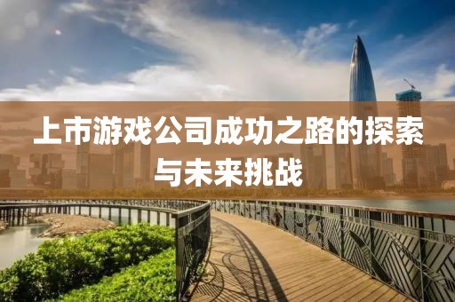 上市游戲公司成功之路的探索與未來(lái)挑戰(zhàn)
