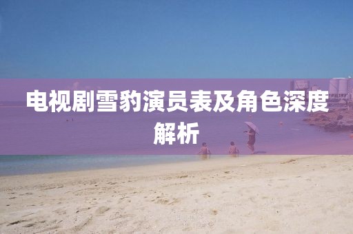 電視劇雪豹演員表及角色深度解析