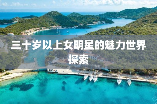 三十歲以上女明星的魅力世界探索