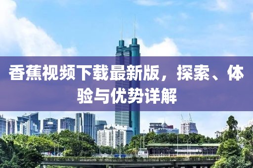 香蕉視頻下載最新版，探索、體驗(yàn)與優(yōu)勢(shì)詳解