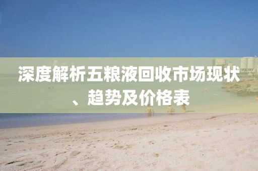 深度解析五糧液回收市場(chǎng)現(xiàn)狀、趨勢(shì)及價(jià)格表