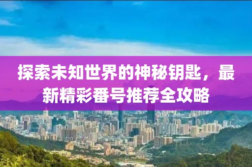 探索未知世界的神秘鑰匙，最新精彩番號(hào)推薦全攻略