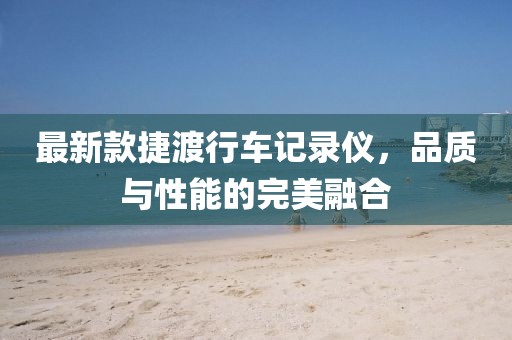 最新款捷渡行車記錄儀，品質與性能的完美融合