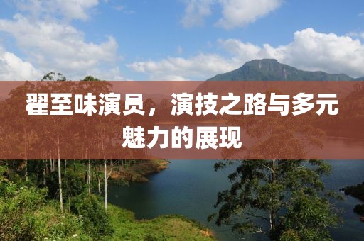 翟至味演員，演技之路與多元魅力的展現(xiàn)
