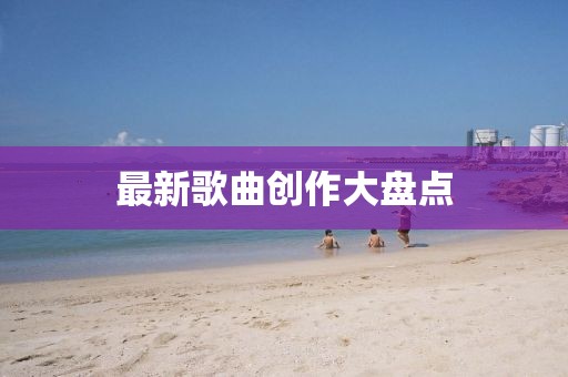最新歌曲創(chuàng)作大盤點(diǎn)
