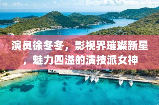 演員徐冬冬，影視界璀璨新星，魅力四溢的演技派女神