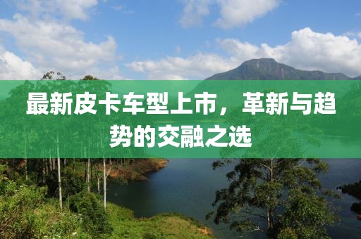 最新皮卡車型上市，革新與趨勢的交融之選