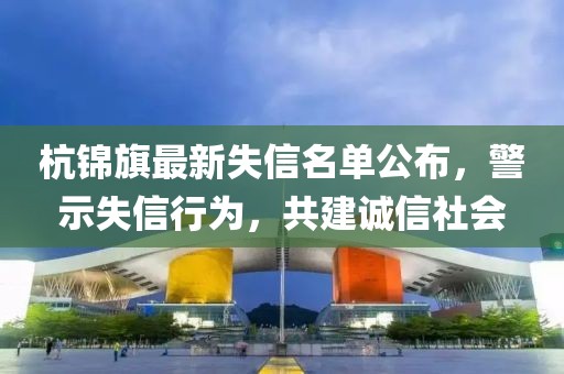 杭錦旗最新失信名單公布，警示失信行為，共建誠信社會
