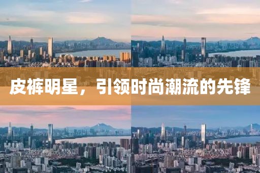 皮褲明星，引領時尚潮流的先鋒
