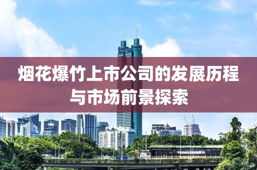 煙花爆竹上市公司的發(fā)展歷程與市場前景探索
