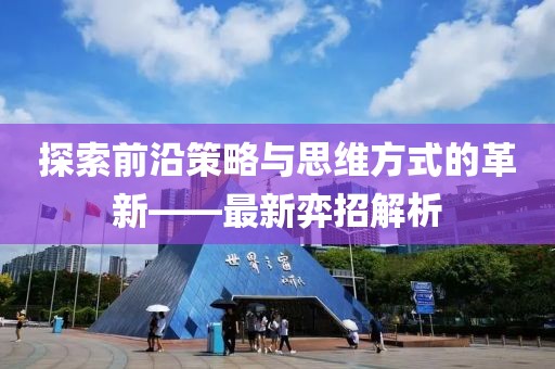 探索前沿策略與思維方式的革新——最新弈招解析