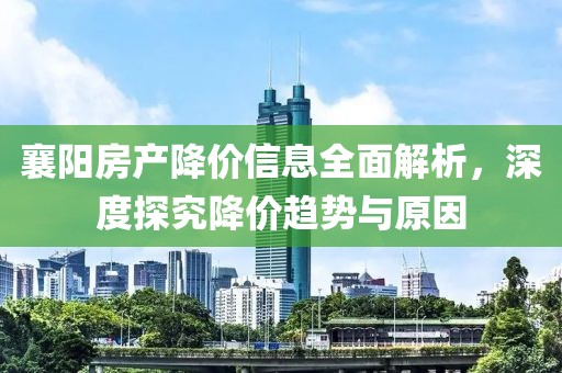 襄陽房產降價信息全面解析，深度探究降價趨勢與原因