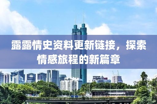 露露情史資料更新鏈接，探索情感旅程的新篇章
