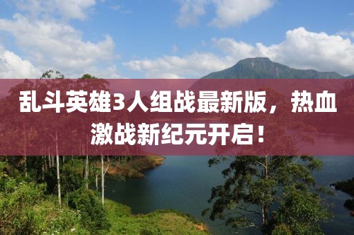 亂斗英雄3人組戰(zhàn)最新版，熱血激戰(zhàn)新紀元開啟！