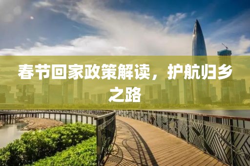 春節(jié)回家政策解讀，護(hù)航歸鄉(xiāng)之路