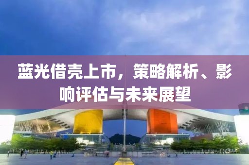 藍(lán)光借殼上市，策略解析、影響評估與未來展望