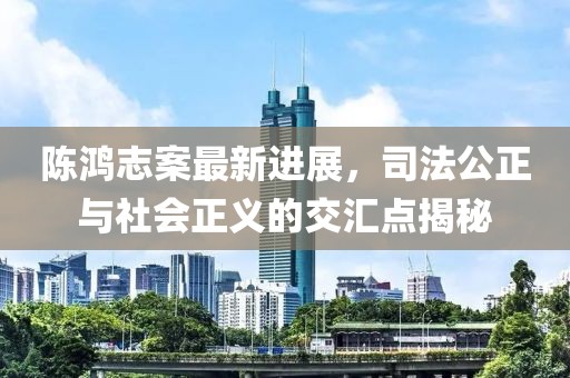 陳鴻志案最新進展，司法公正與社會正義的交匯點揭秘