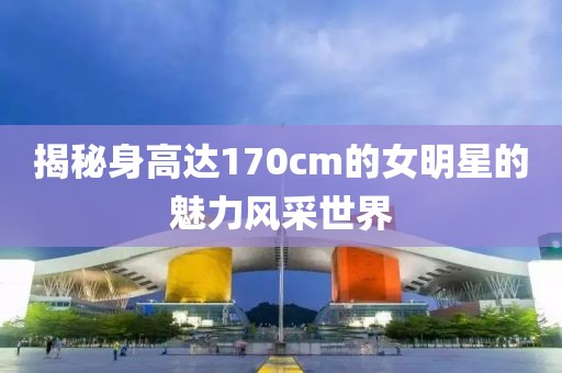 揭秘身高達170cm的女明星的魅力風采世界