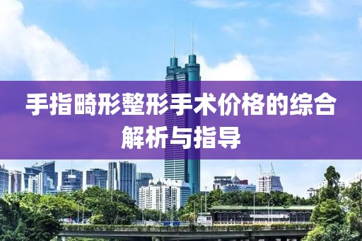 手指畸形整形手術(shù)價(jià)格的綜合解析與指導(dǎo)