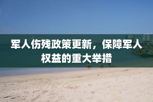 軍人傷殘政策更新，保障軍人權(quán)益的重大舉措