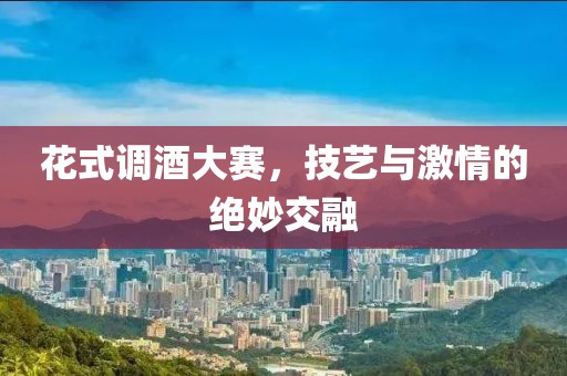 花式調(diào)酒大賽，技藝與激情的絕妙交融