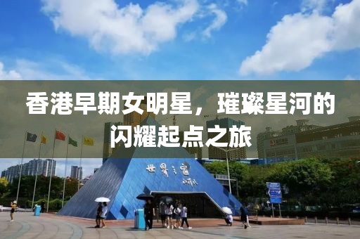 香港早期女明星，璀璨星河的閃耀起點之旅