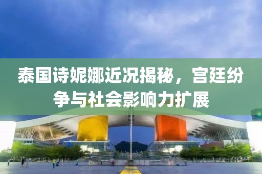 泰國詩妮娜近況揭秘，宮廷紛爭(zhēng)與社會(huì)影響力擴(kuò)展