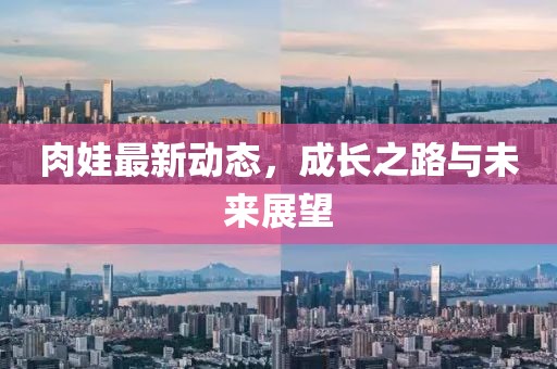 肉娃最新動(dòng)態(tài)，成長(zhǎng)之路與未來(lái)展望